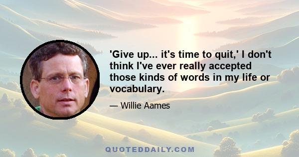 'Give up... it's time to quit,' I don't think I've ever really accepted those kinds of words in my life or vocabulary.