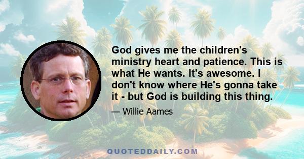 God gives me the children's ministry heart and patience. This is what He wants. It's awesome. I don't know where He's gonna take it - but God is building this thing.