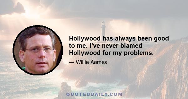 Hollywood has always been good to me. I've never blamed Hollywood for my problems.