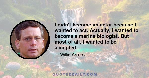 I didn't become an actor because I wanted to act. Actually, I wanted to become a marine biologist. But most of all, I wanted to be accepted.