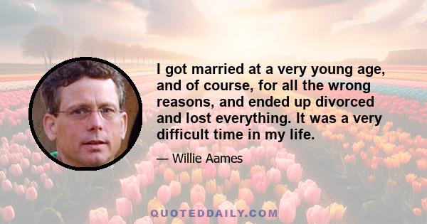 I got married at a very young age, and of course, for all the wrong reasons, and ended up divorced and lost everything. It was a very difficult time in my life.