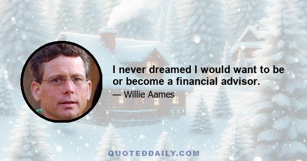 I never dreamed I would want to be or become a financial advisor.