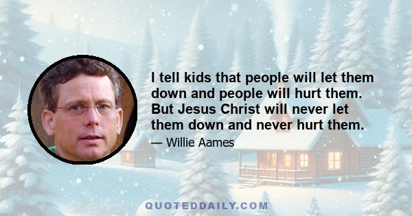 I tell kids that people will let them down and people will hurt them. But Jesus Christ will never let them down and never hurt them.