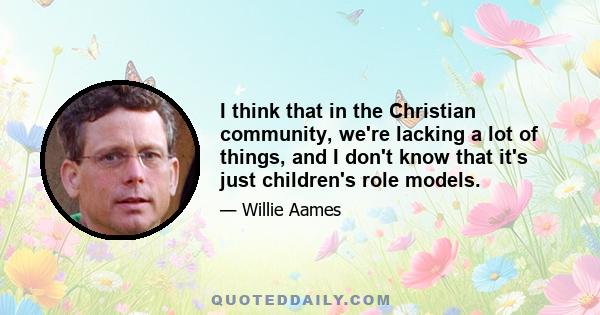 I think that in the Christian community, we're lacking a lot of things, and I don't know that it's just children's role models.