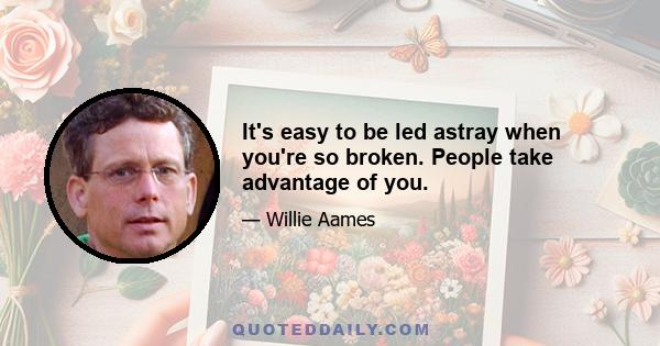 It's easy to be led astray when you're so broken. People take advantage of you.