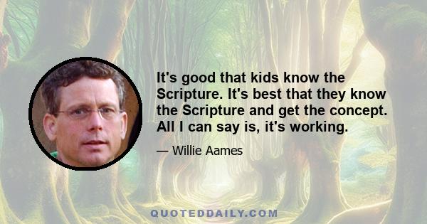 It's good that kids know the Scripture. It's best that they know the Scripture and get the concept. All I can say is, it's working.