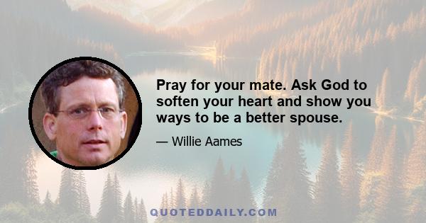 Pray for your mate. Ask God to soften your heart and show you ways to be a better spouse.