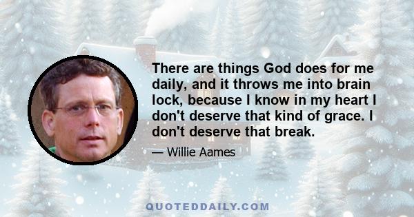 There are things God does for me daily, and it throws me into brain lock, because I know in my heart I don't deserve that kind of grace. I don't deserve that break.