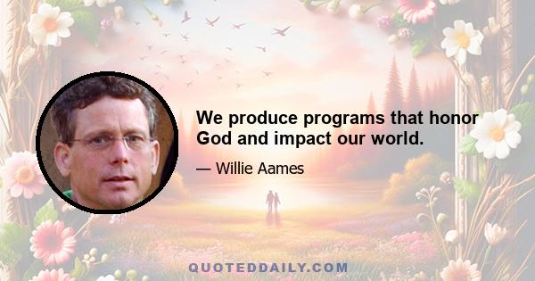 We produce programs that honor God and impact our world.