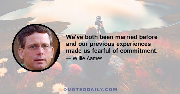 We've both been married before and our previous experiences made us fearful of commitment.