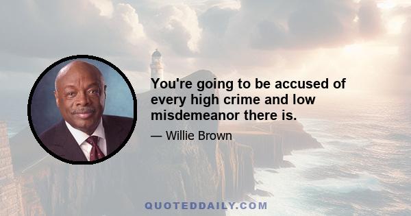 You're going to be accused of every high crime and low misdemeanor there is.