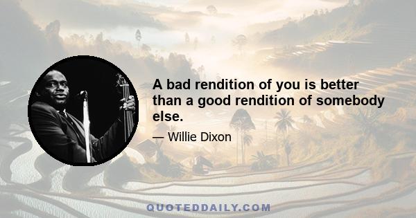 A bad rendition of you is better than a good rendition of somebody else.