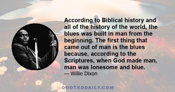 According to Biblical history and all of the history of the world, the blues was built in man from the beginning. The first thing that came out of man is the blues because, according to the Scriptures, when God made