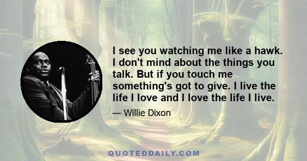 I see you watching me like a hawk. I don't mind about the things you talk. But if you touch me something's got to give. I live the life I love and I love the life I live.