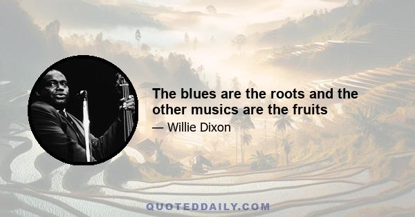 The blues are the roots and the other musics are the fruits