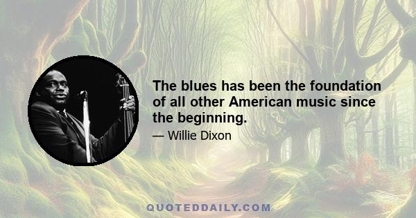 The blues has been the foundation of all other American music since the beginning.