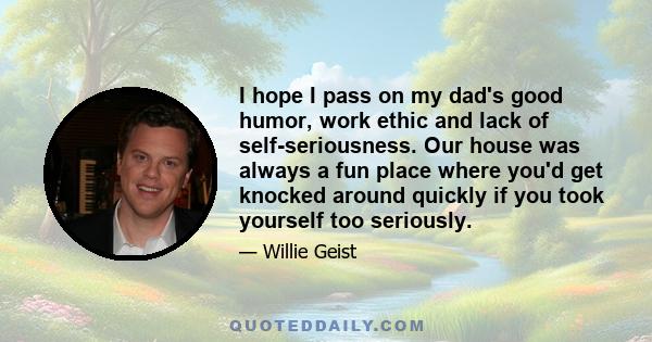 I hope I pass on my dad's good humor, work ethic and lack of self-seriousness. Our house was always a fun place where you'd get knocked around quickly if you took yourself too seriously.