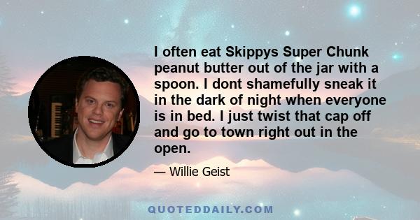 I often eat Skippys Super Chunk peanut butter out of the jar with a spoon. I dont shamefully sneak it in the dark of night when everyone is in bed. I just twist that cap off and go to town right out in the open.