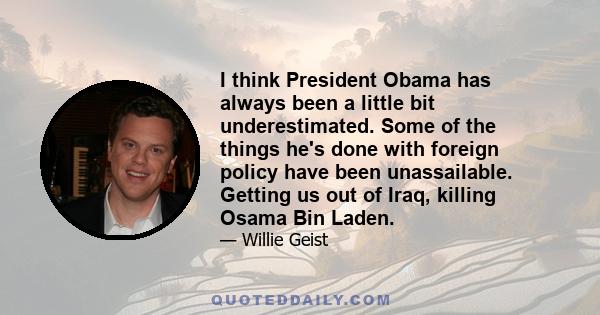 I think President Obama has always been a little bit underestimated. Some of the things he's done with foreign policy have been unassailable. Getting us out of Iraq, killing Osama Bin Laden.