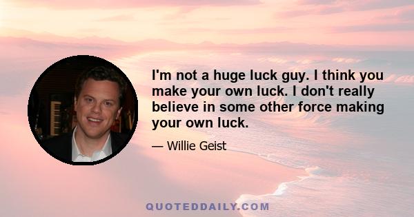 I'm not a huge luck guy. I think you make your own luck. I don't really believe in some other force making your own luck.