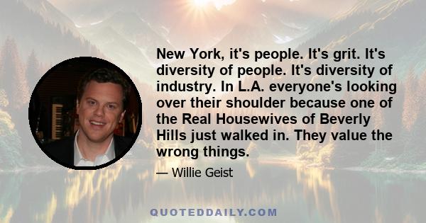 New York, it's people. It's grit. It's diversity of people. It's diversity of industry. In L.A. everyone's looking over their shoulder because one of the Real Housewives of Beverly Hills just walked in. They value the