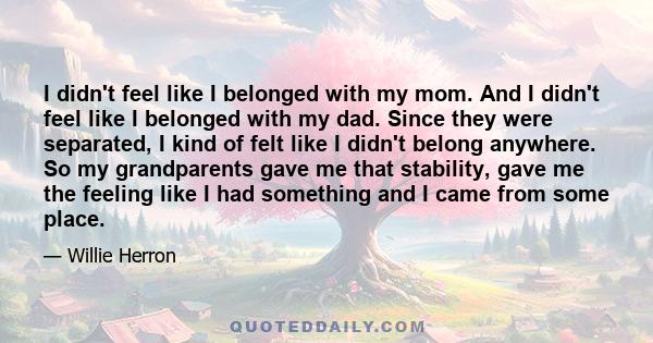 I didn't feel like I belonged with my mom. And I didn't feel like I belonged with my dad. Since they were separated, I kind of felt like I didn't belong anywhere. So my grandparents gave me that stability, gave me the