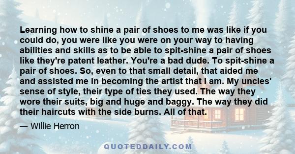 Learning how to shine a pair of shoes to me was like if you could do, you were like you were on your way to having abilities and skills as to be able to spit-shine a pair of shoes like they're patent leather. You're a