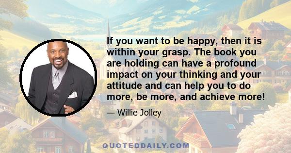 If you want to be happy, then it is within your grasp. The book you are holding can have a profound impact on your thinking and your attitude and can help you to do more, be more, and achieve more!