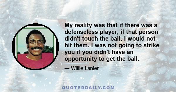 My reality was that if there was a defenseless player, if that person didn't touch the ball, I would not hit them. I was not going to strike you if you didn't have an opportunity to get the ball.