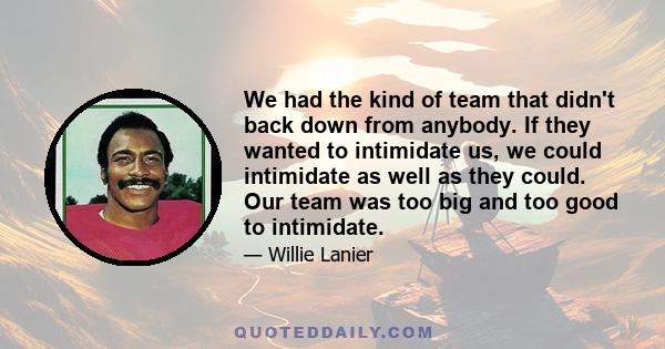 We had the kind of team that didn't back down from anybody. If they wanted to intimidate us, we could intimidate as well as they could. Our team was too big and too good to intimidate.