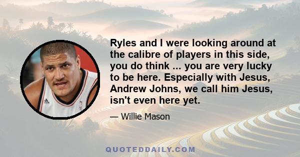 Ryles and I were looking around at the calibre of players in this side, you do think ... you are very lucky to be here. Especially with Jesus, Andrew Johns, we call him Jesus, isn't even here yet.