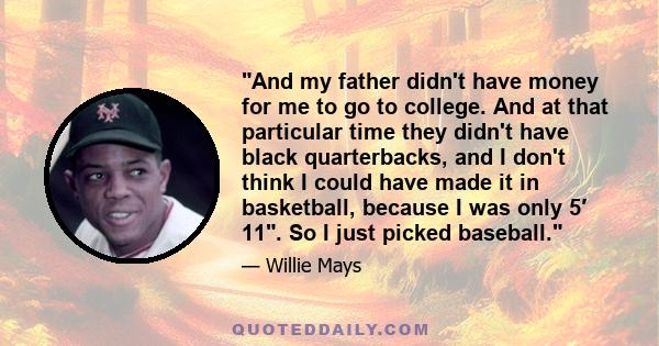 And my father didn't have money for me to go to college. And at that particular time they didn't have black quarterbacks, and I don't think I could have made it in basketball, because I was only 5′ 11. So I just picked