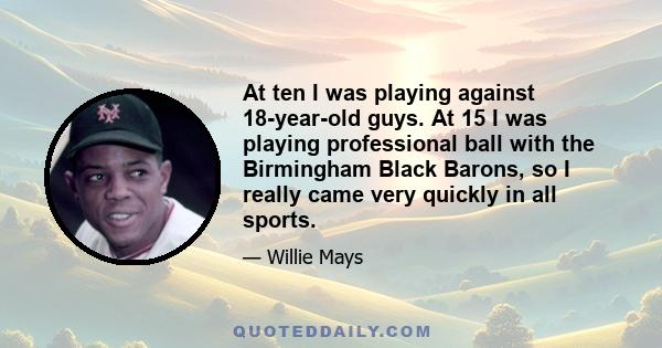 At ten I was playing against 18-year-old guys. At 15 I was playing professional ball with the Birmingham Black Barons, so I really came very quickly in all sports.