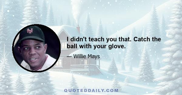 I didn't teach you that. Catch the ball with your glove.