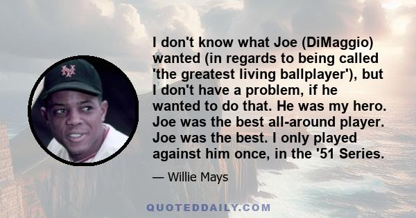 I don't know what Joe (DiMaggio) wanted (in regards to being called 'the greatest living ballplayer'), but I don't have a problem, if he wanted to do that. He was my hero. Joe was the best all-around player. Joe was the 