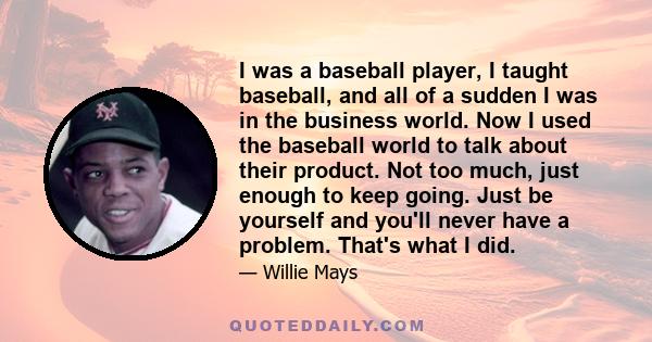 I was a baseball player, I taught baseball, and all of a sudden I was in the business world. Now I used the baseball world to talk about their product. Not too much, just enough to keep going. Just be yourself and