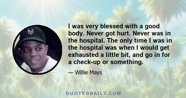 I was very blessed with a good body. Never got hurt. Never was in the hospital. The only time I was in the hospital was when I would get exhausted a little bit, and go in for a check-up or something.