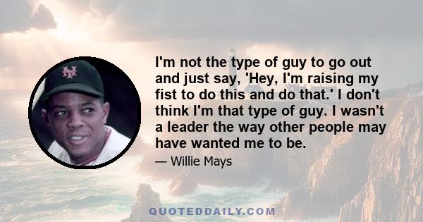 I'm not the type of guy to go out and just say, 'Hey, I'm raising my fist to do this and do that.' I don't think I'm that type of guy. I wasn't a leader the way other people may have wanted me to be.