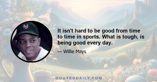 It isn't hard to be good from time to time in sports. What is tough, is being good every day.