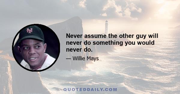 Never assume the other guy will never do something you would never do.