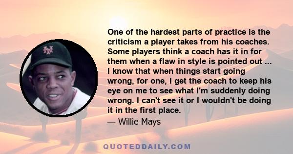 One of the hardest parts of practice is the criticism a player takes from his coaches. Some players think a coach has it in for them when a flaw in style is pointed out ... I know that when things start going wrong, for 