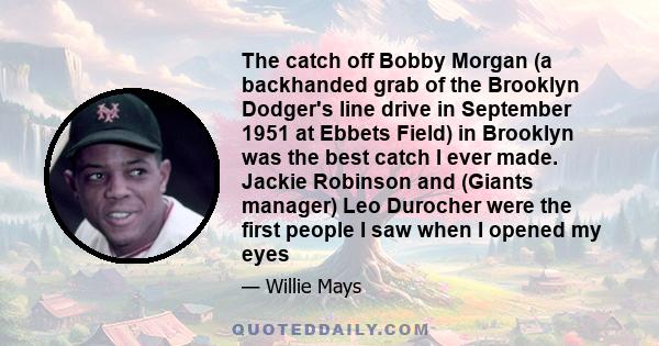 The catch off Bobby Morgan (a backhanded grab of the Brooklyn Dodger's line drive in September 1951 at Ebbets Field) in Brooklyn was the best catch I ever made. Jackie Robinson and (Giants manager) Leo Durocher were the 