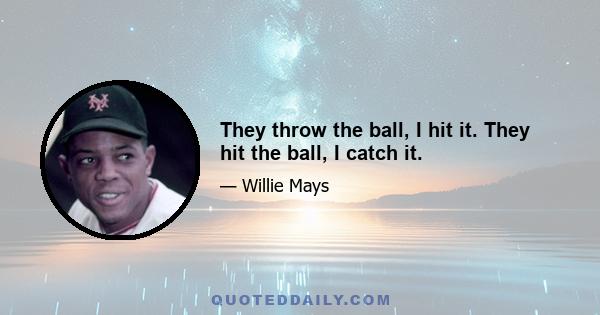 They throw the ball, I hit it. They hit the ball, I catch it.