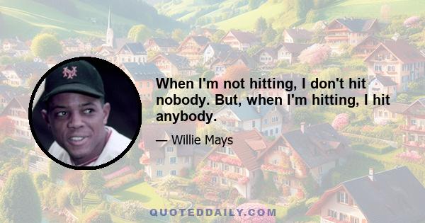 When I'm not hitting, I don't hit nobody. But, when I'm hitting, I hit anybody.