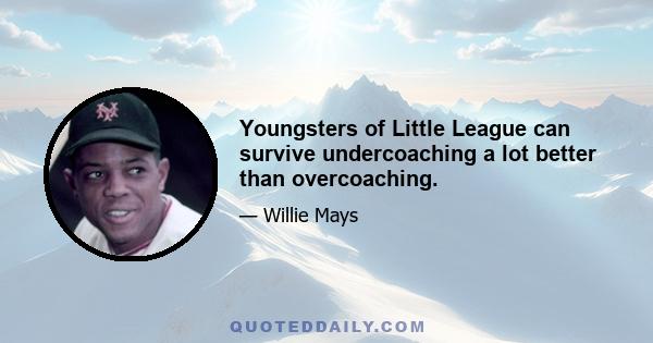 Youngsters of Little League can survive undercoaching a lot better than overcoaching.