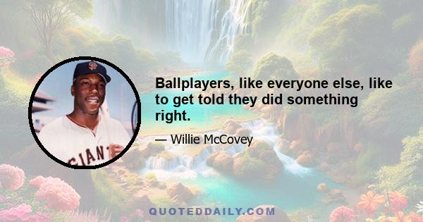 Ballplayers, like everyone else, like to get told they did something right.