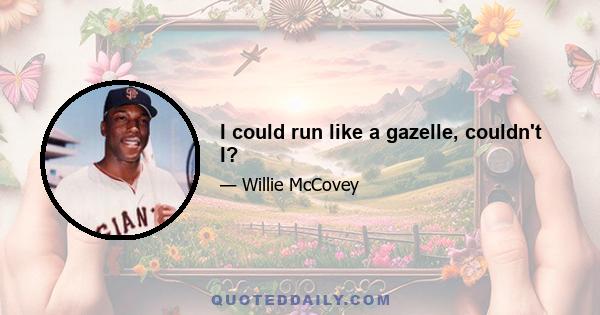 I could run like a gazelle, couldn't I?