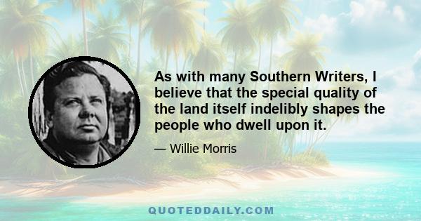 As with many Southern Writers, I believe that the special quality of the land itself indelibly shapes the people who dwell upon it.