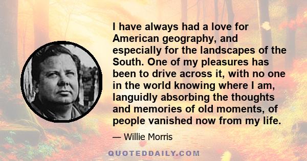 I have always had a love for American geography, and especially for the landscapes of the South. One of my pleasures has been to drive across it, with no one in the world knowing where I am, languidly absorbing the