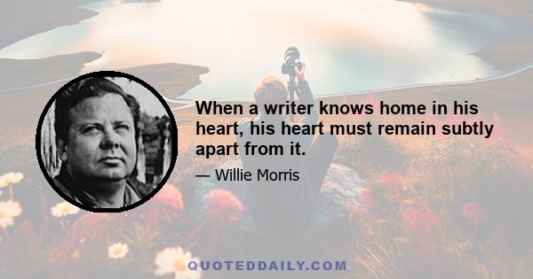 When a writer knows home in his heart, his heart must remain subtly apart from it.